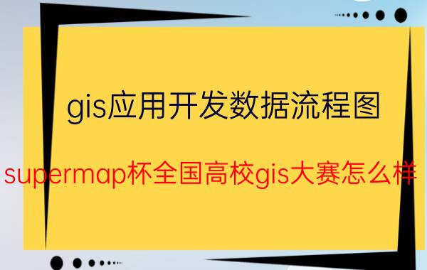 gis应用开发数据流程图 supermap杯全国高校gis大赛怎么样？